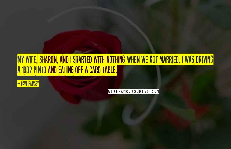 Dave Ramsey Quotes: My wife, Sharon, and I started with nothing when we got married. I was driving a 1902 Pinto and eating off a card table.