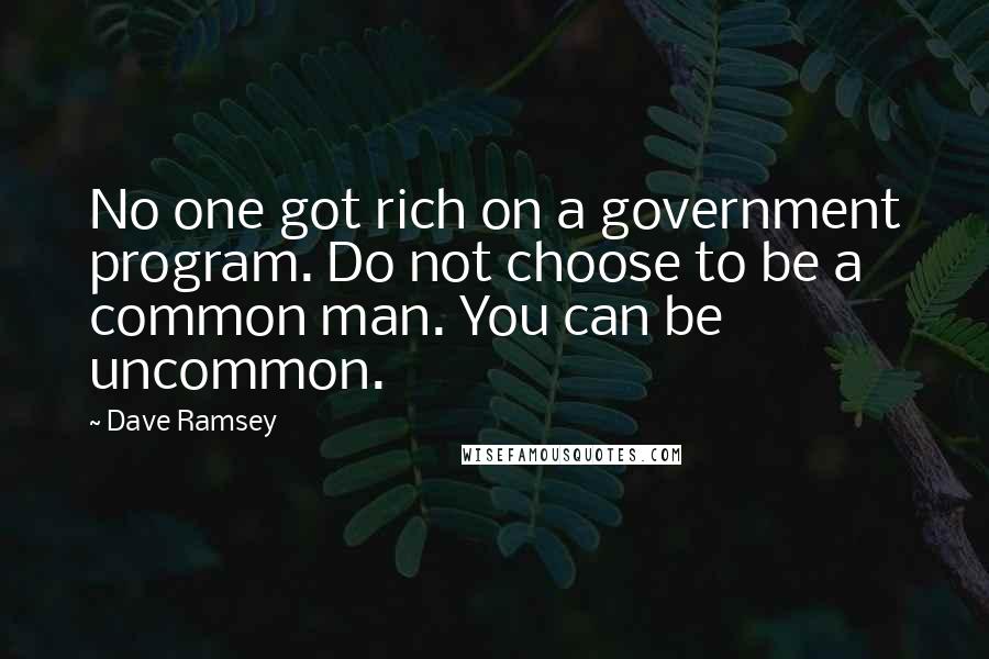 Dave Ramsey Quotes: No one got rich on a government program. Do not choose to be a common man. You can be uncommon.