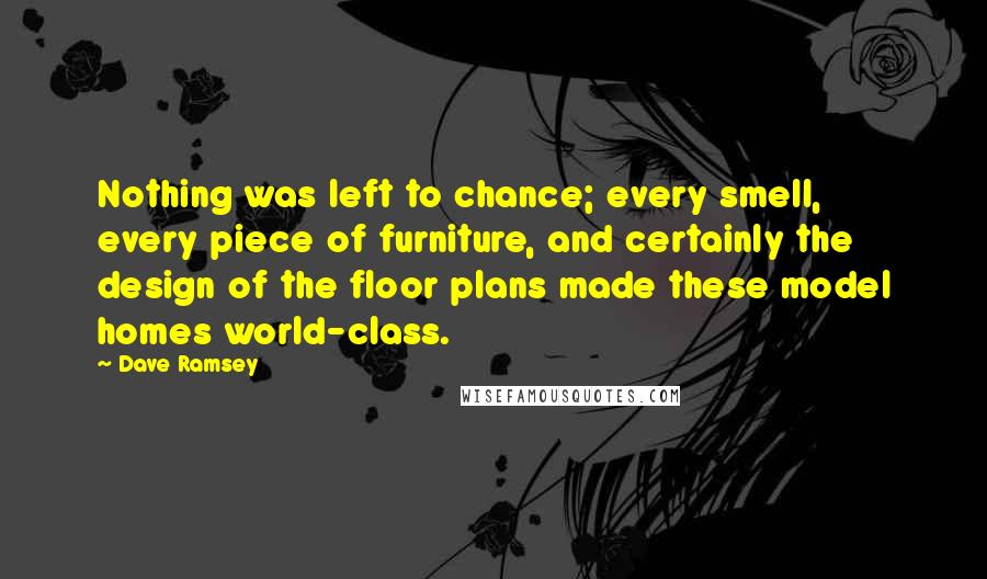 Dave Ramsey Quotes: Nothing was left to chance; every smell, every piece of furniture, and certainly the design of the floor plans made these model homes world-class.
