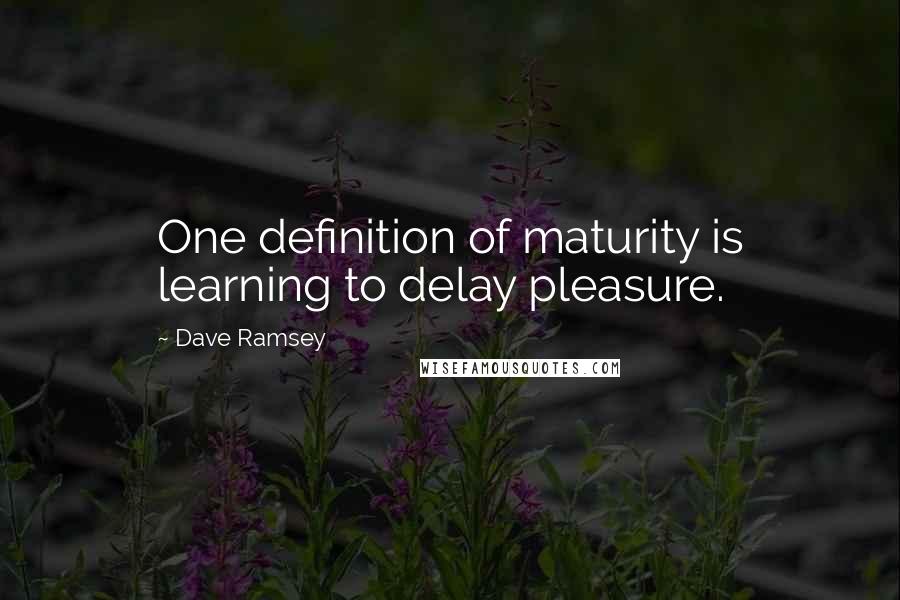 Dave Ramsey Quotes: One definition of maturity is learning to delay pleasure.