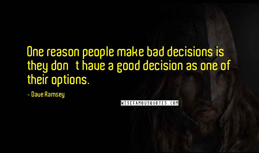 Dave Ramsey Quotes: One reason people make bad decisions is they don't have a good decision as one of their options.