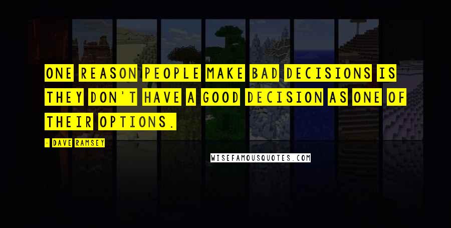 Dave Ramsey Quotes: One reason people make bad decisions is they don't have a good decision as one of their options.