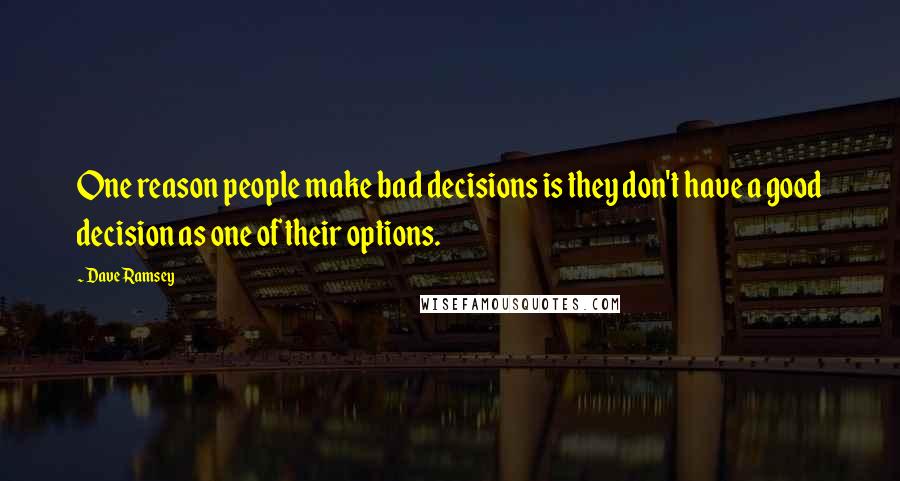 Dave Ramsey Quotes: One reason people make bad decisions is they don't have a good decision as one of their options.