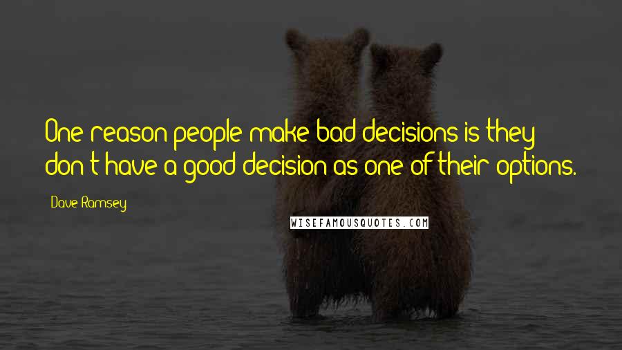 Dave Ramsey Quotes: One reason people make bad decisions is they don't have a good decision as one of their options.