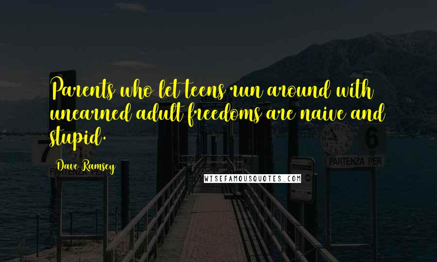 Dave Ramsey Quotes: Parents who let teens run around with unearned adult freedoms are naive and stupid.