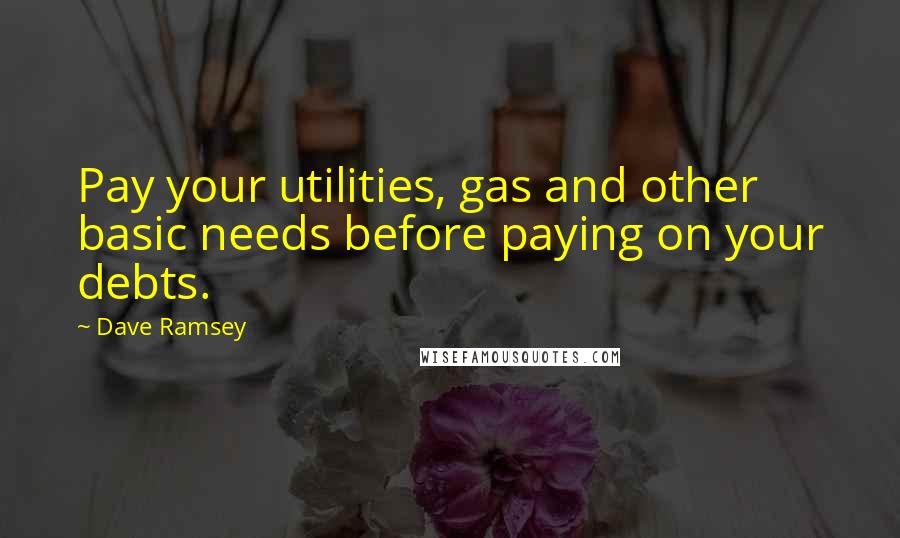 Dave Ramsey Quotes: Pay your utilities, gas and other basic needs before paying on your debts.