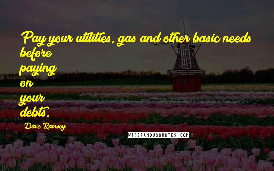 Dave Ramsey Quotes: Pay your utilities, gas and other basic needs before paying on your debts.