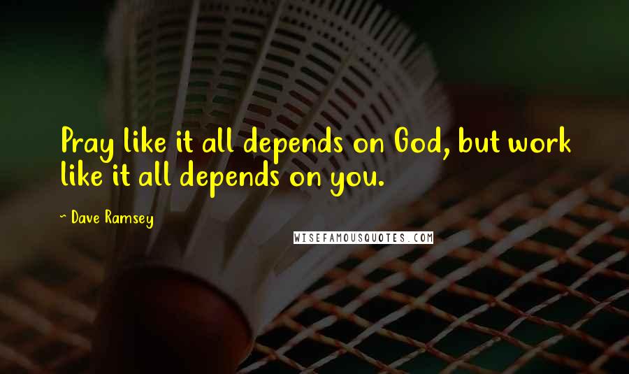 Dave Ramsey Quotes: Pray like it all depends on God, but work like it all depends on you.