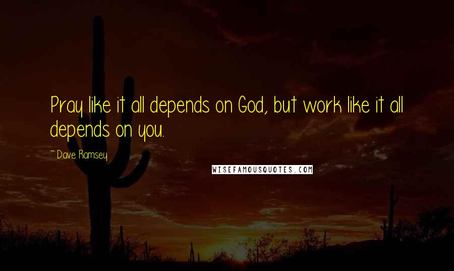 Dave Ramsey Quotes: Pray like it all depends on God, but work like it all depends on you.