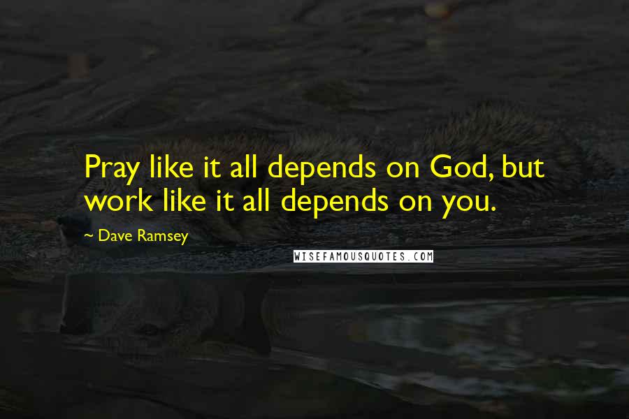 Dave Ramsey Quotes: Pray like it all depends on God, but work like it all depends on you.