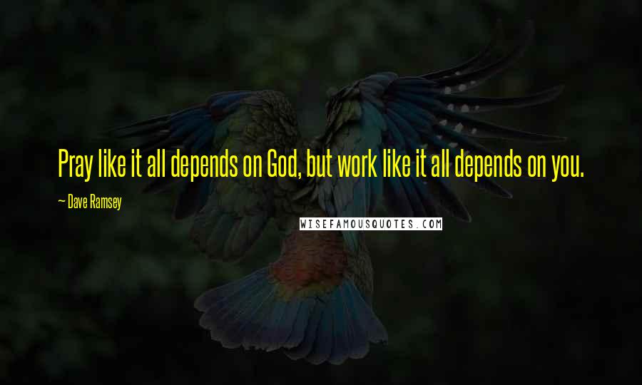 Dave Ramsey Quotes: Pray like it all depends on God, but work like it all depends on you.