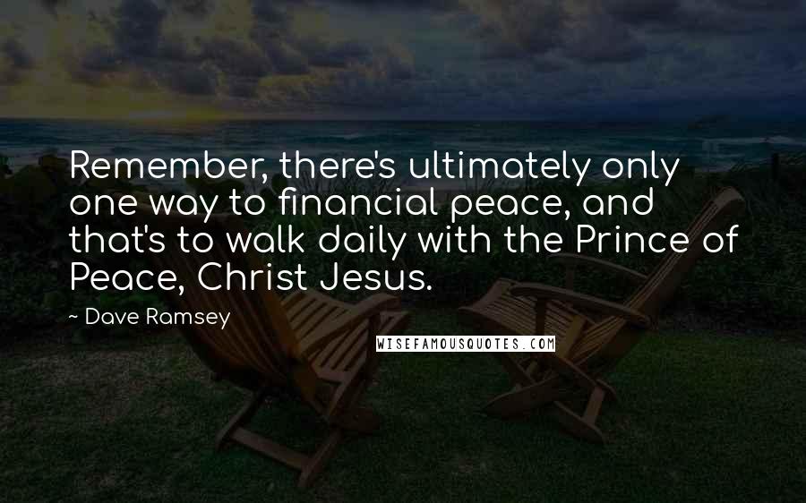 Dave Ramsey Quotes: Remember, there's ultimately only one way to financial peace, and that's to walk daily with the Prince of Peace, Christ Jesus.
