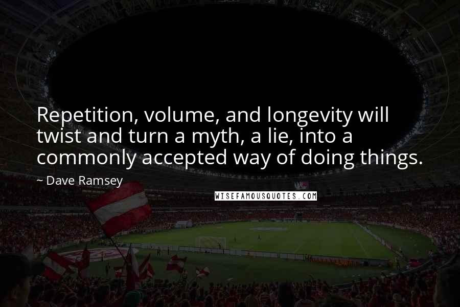 Dave Ramsey Quotes: Repetition, volume, and longevity will twist and turn a myth, a lie, into a commonly accepted way of doing things.