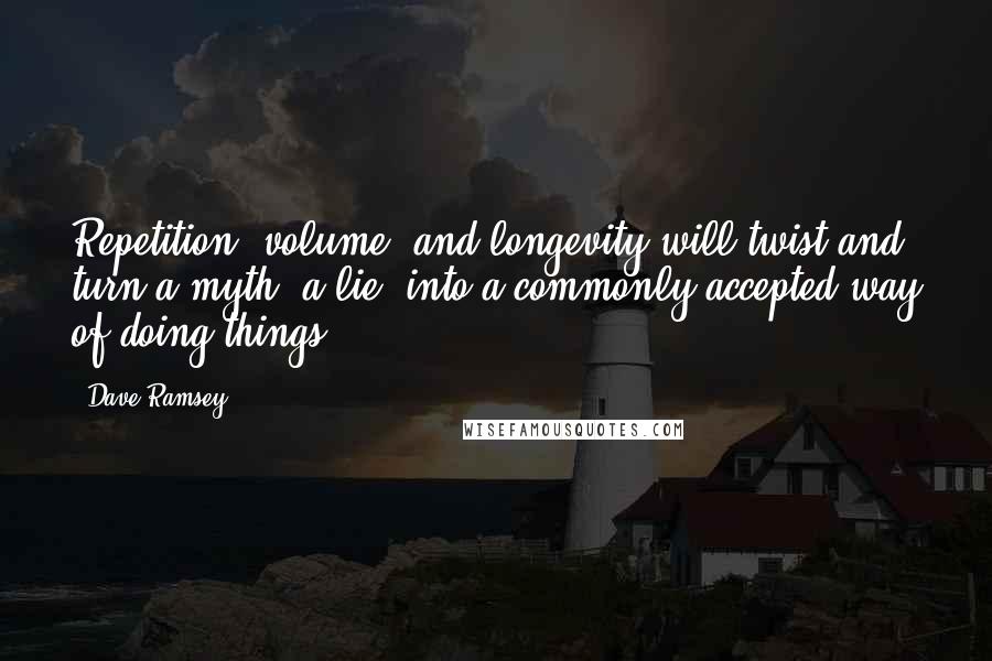 Dave Ramsey Quotes: Repetition, volume, and longevity will twist and turn a myth, a lie, into a commonly accepted way of doing things.