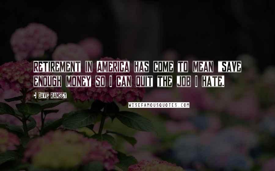 Dave Ramsey Quotes: Retirement in America has come to mean "save enough money so I can quit the job I hate.