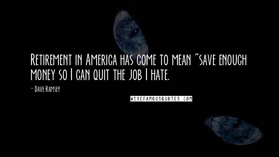 Dave Ramsey Quotes: Retirement in America has come to mean "save enough money so I can quit the job I hate.