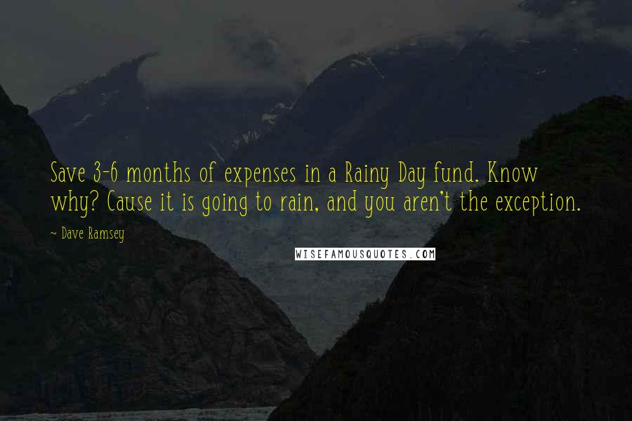 Dave Ramsey Quotes: Save 3-6 months of expenses in a Rainy Day fund. Know why? Cause it is going to rain, and you aren't the exception.