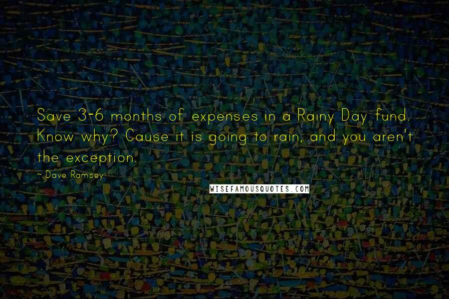 Dave Ramsey Quotes: Save 3-6 months of expenses in a Rainy Day fund. Know why? Cause it is going to rain, and you aren't the exception.