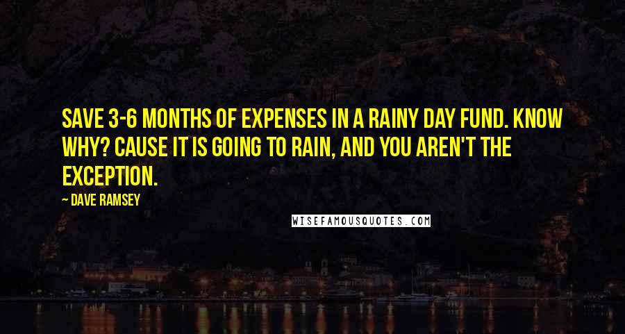 Dave Ramsey Quotes: Save 3-6 months of expenses in a Rainy Day fund. Know why? Cause it is going to rain, and you aren't the exception.