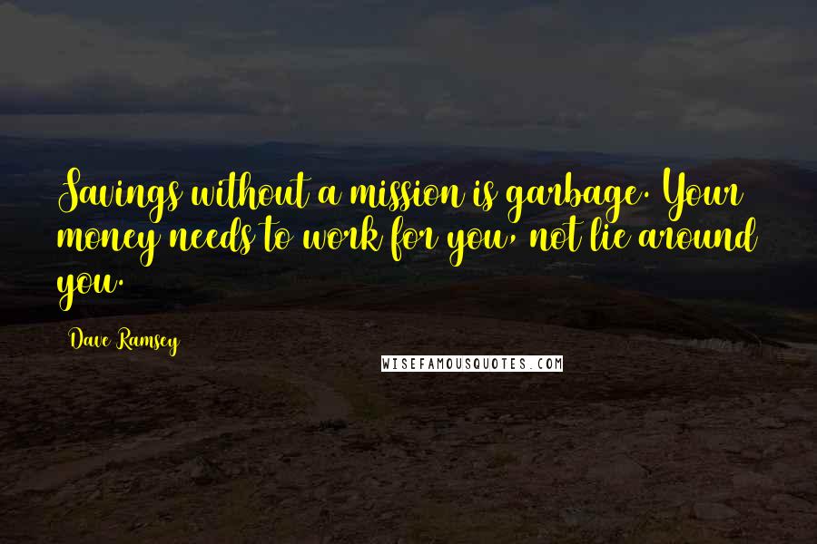 Dave Ramsey Quotes: Savings without a mission is garbage. Your money needs to work for you, not lie around you.