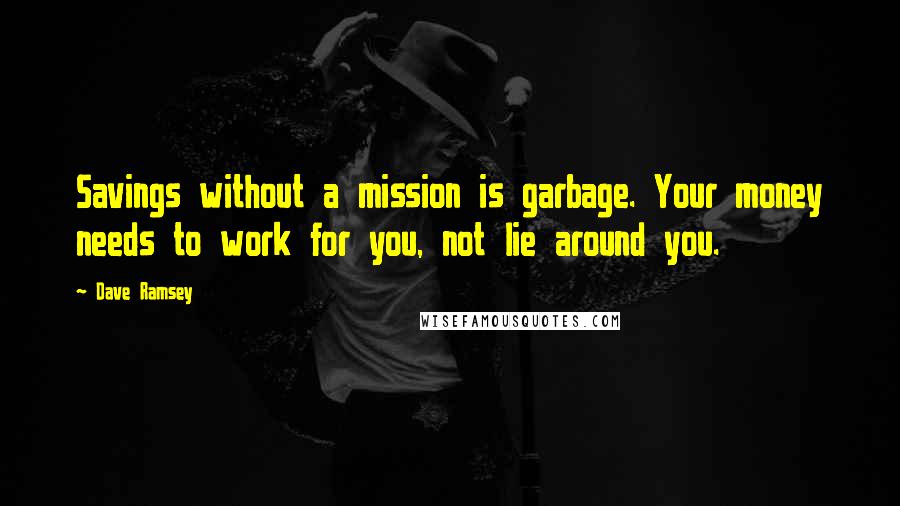 Dave Ramsey Quotes: Savings without a mission is garbage. Your money needs to work for you, not lie around you.