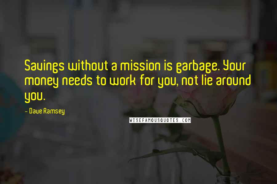 Dave Ramsey Quotes: Savings without a mission is garbage. Your money needs to work for you, not lie around you.