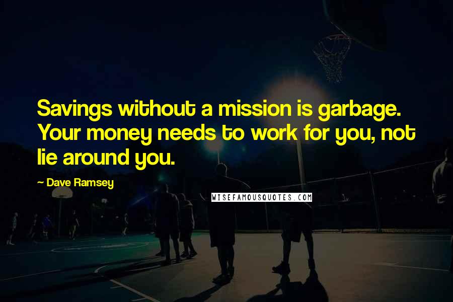 Dave Ramsey Quotes: Savings without a mission is garbage. Your money needs to work for you, not lie around you.