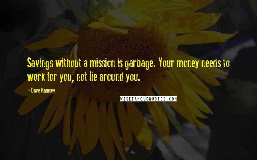 Dave Ramsey Quotes: Savings without a mission is garbage. Your money needs to work for you, not lie around you.