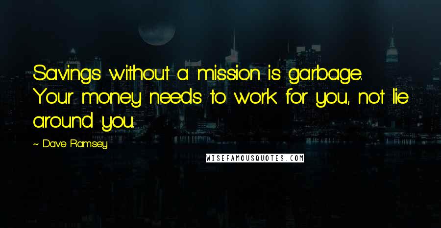 Dave Ramsey Quotes: Savings without a mission is garbage. Your money needs to work for you, not lie around you.
