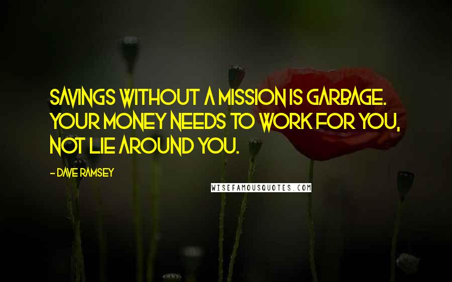 Dave Ramsey Quotes: Savings without a mission is garbage. Your money needs to work for you, not lie around you.