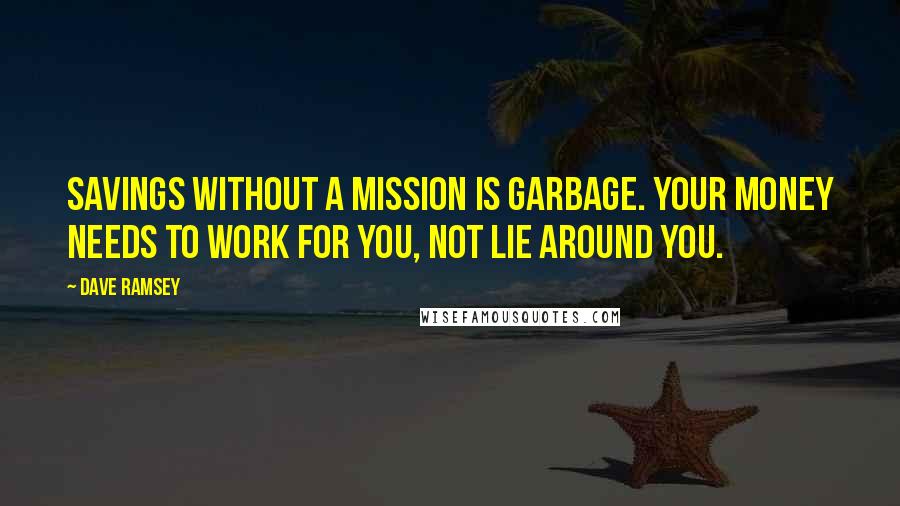 Dave Ramsey Quotes: Savings without a mission is garbage. Your money needs to work for you, not lie around you.