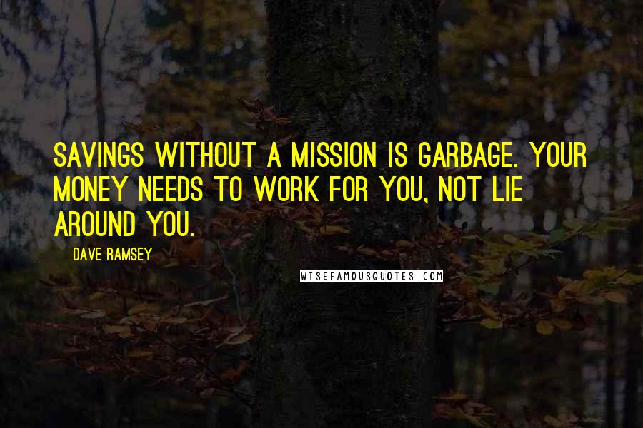 Dave Ramsey Quotes: Savings without a mission is garbage. Your money needs to work for you, not lie around you.