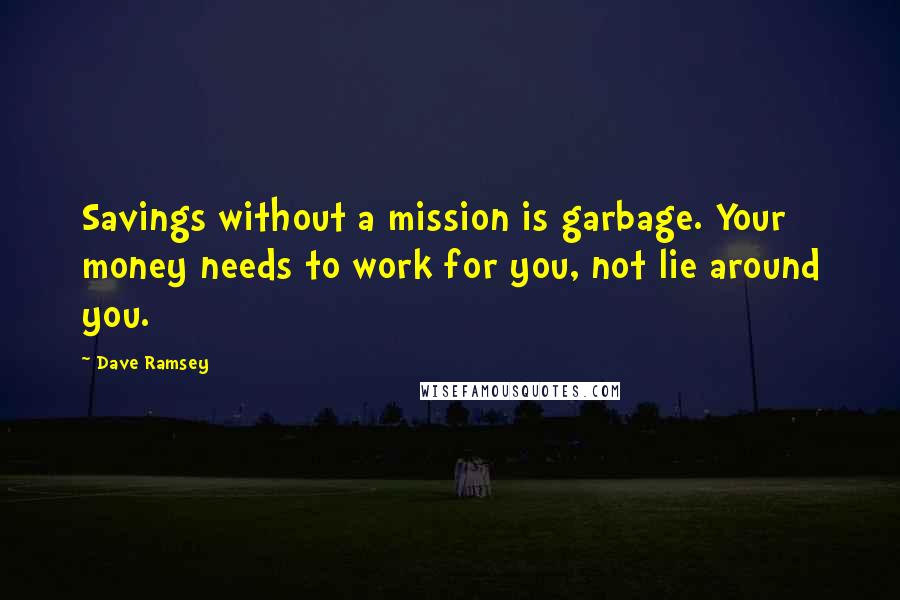 Dave Ramsey Quotes: Savings without a mission is garbage. Your money needs to work for you, not lie around you.