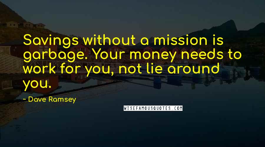 Dave Ramsey Quotes: Savings without a mission is garbage. Your money needs to work for you, not lie around you.