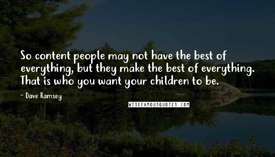 Dave Ramsey Quotes: So content people may not have the best of everything, but they make the best of everything. That is who you want your children to be.