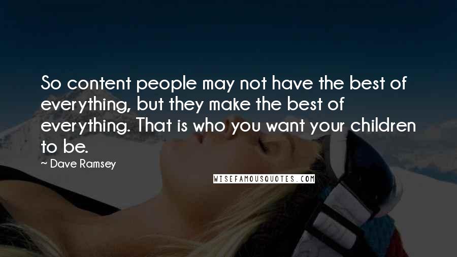 Dave Ramsey Quotes: So content people may not have the best of everything, but they make the best of everything. That is who you want your children to be.