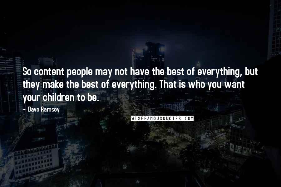 Dave Ramsey Quotes: So content people may not have the best of everything, but they make the best of everything. That is who you want your children to be.