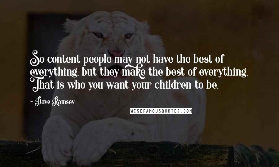 Dave Ramsey Quotes: So content people may not have the best of everything, but they make the best of everything. That is who you want your children to be.