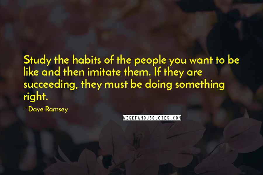 Dave Ramsey Quotes: Study the habits of the people you want to be like and then imitate them. If they are succeeding, they must be doing something right.