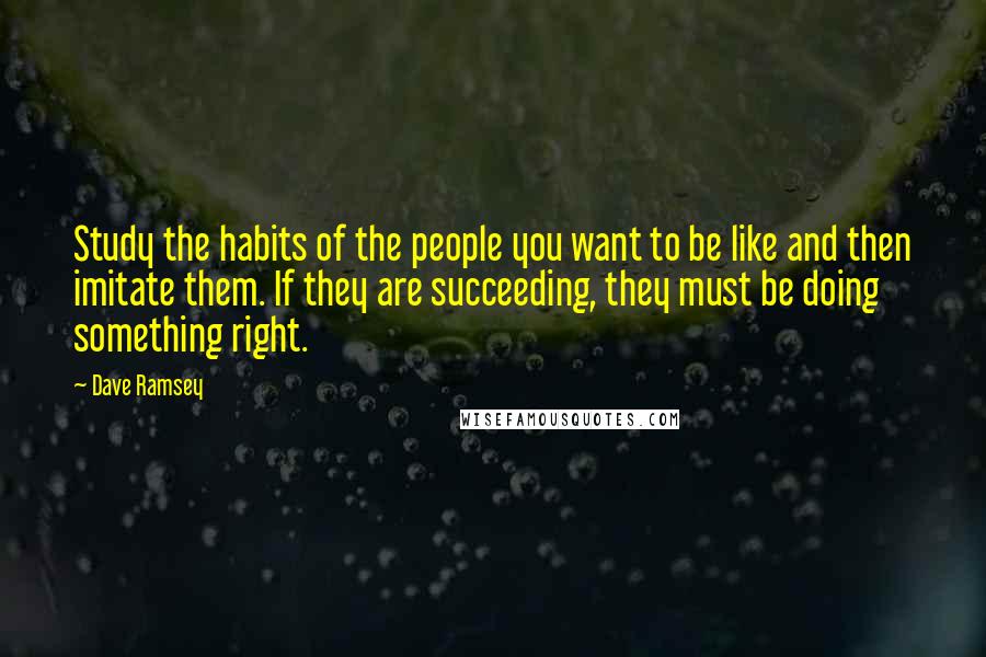 Dave Ramsey Quotes: Study the habits of the people you want to be like and then imitate them. If they are succeeding, they must be doing something right.