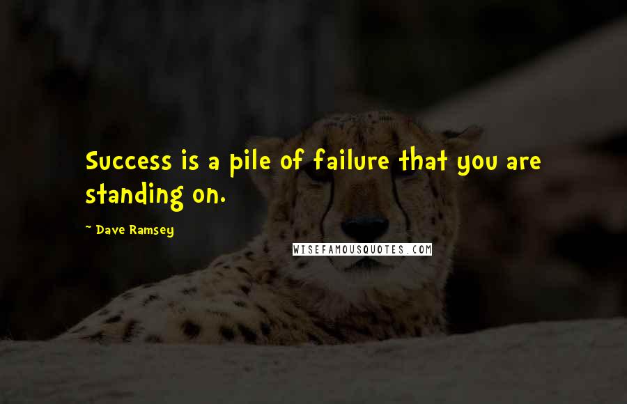 Dave Ramsey Quotes: Success is a pile of failure that you are standing on.
