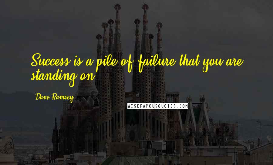 Dave Ramsey Quotes: Success is a pile of failure that you are standing on.