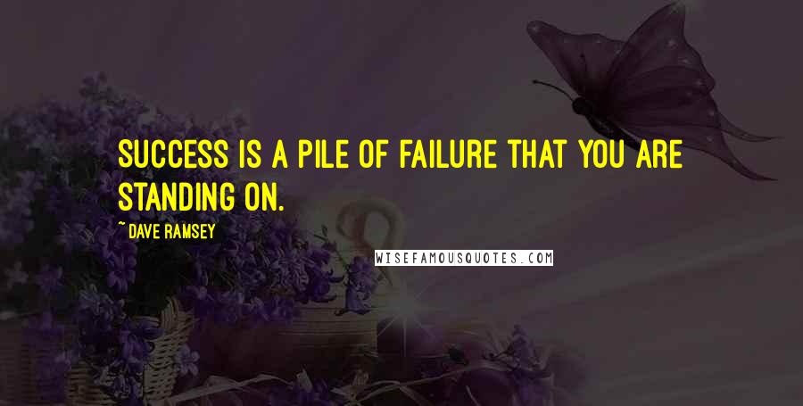 Dave Ramsey Quotes: Success is a pile of failure that you are standing on.