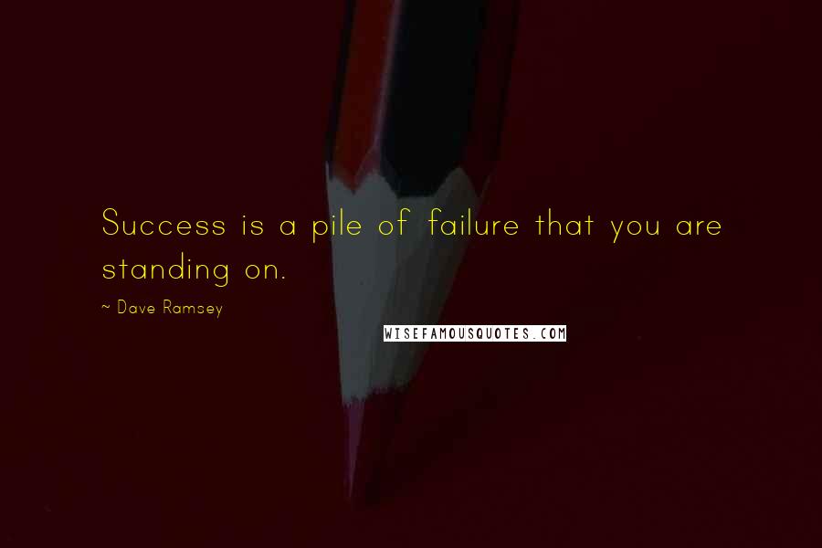 Dave Ramsey Quotes: Success is a pile of failure that you are standing on.