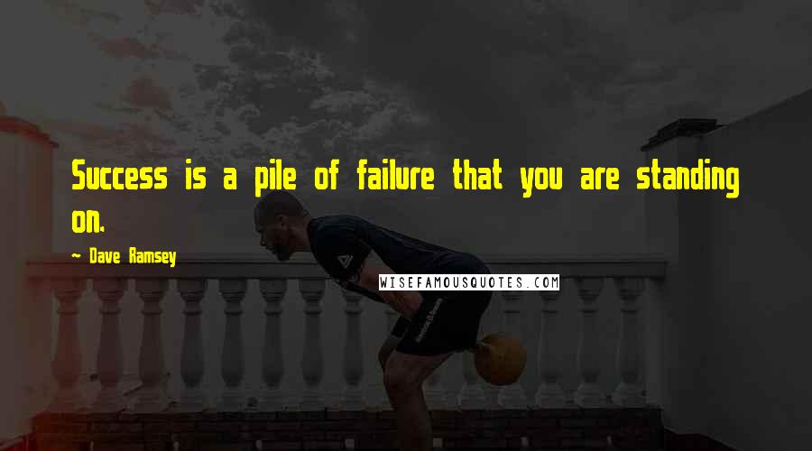 Dave Ramsey Quotes: Success is a pile of failure that you are standing on.