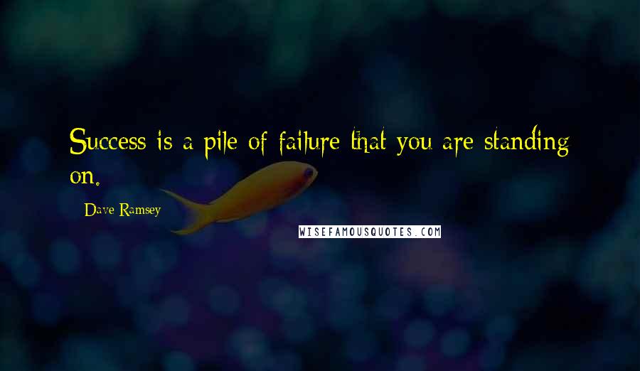 Dave Ramsey Quotes: Success is a pile of failure that you are standing on.