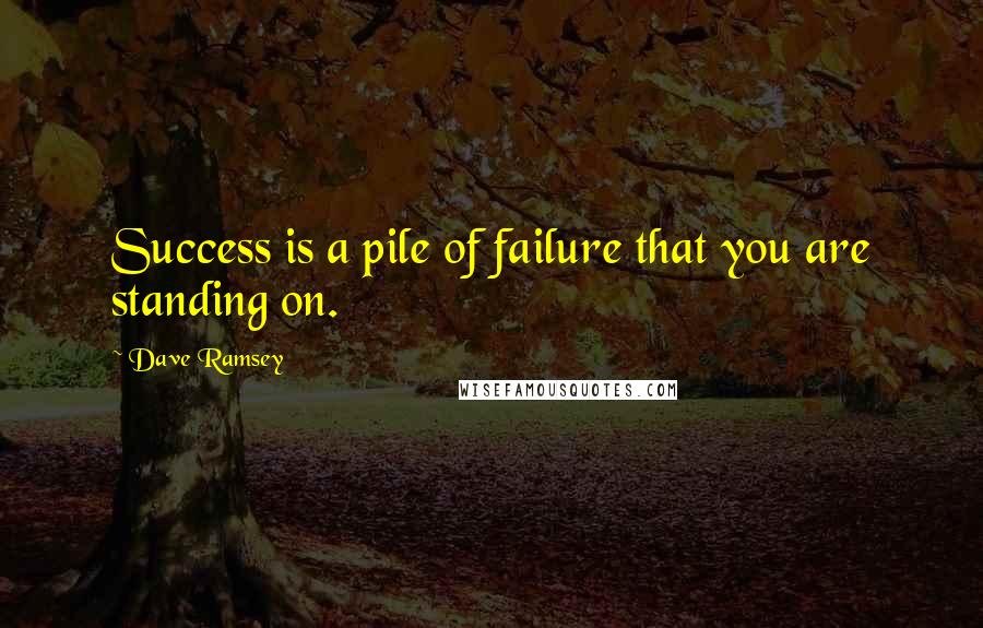 Dave Ramsey Quotes: Success is a pile of failure that you are standing on.