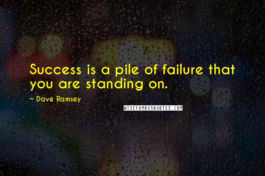 Dave Ramsey Quotes: Success is a pile of failure that you are standing on.