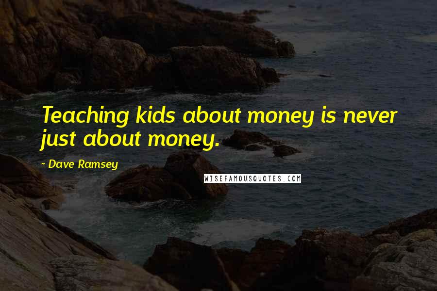 Dave Ramsey Quotes: Teaching kids about money is never just about money.