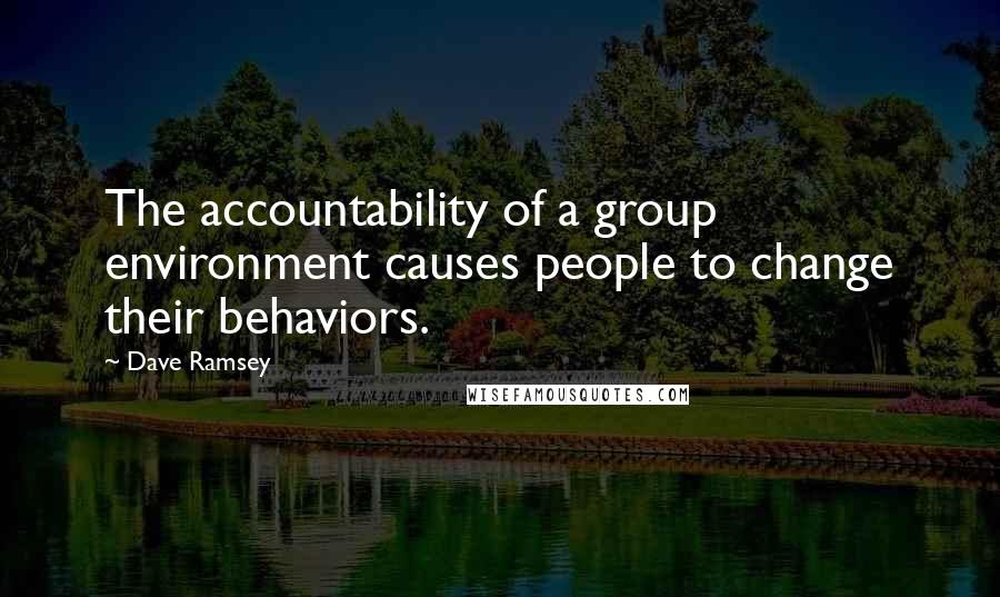 Dave Ramsey Quotes: The accountability of a group environment causes people to change their behaviors.